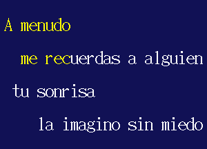 A menudo
me recuerdas a alguien

tu sonrisa

1a imagino sin miedo