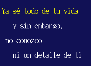 Ya 8 todo de tu Vida

y sin embargo,

HO COHOZCO

ni un detalle de ti