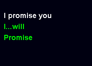 I promise you
I...will

Promise