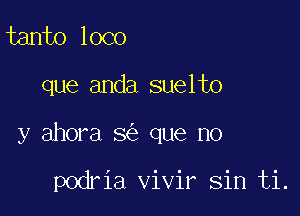 tanto loco

que anda suelto

y ahora 3 que no

podria vivir sin ti.