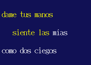 dame tus manos

siente las mias

como dos Ciegos