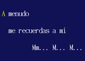 A menudo

me recuerdas a mi

Mm... M... M...