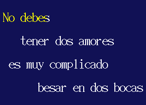 N0 debes

tener dos amores

es muy complicado

besar en dos bocas