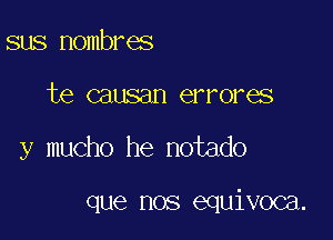 sus nombres

te causan errores

y mucho he notado

que nos equivoca.