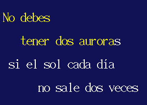 N0 debes

tener dos auroras

Si el sol cada dia

no sale dos veces