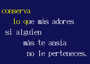 conserva
lo que mas adores

Si alguien
mas te ansia
no le perteneces.