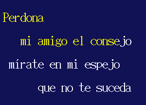 Perdona

mi amigo e1 consejo

mirate en mi espejo

que no te suceda