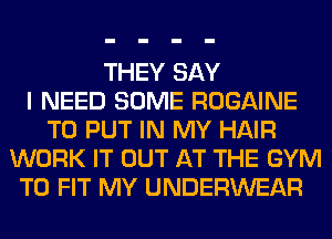THEY SAY
I NEED SOME ROGAINE
TO PUT IN MY HAIR
WORK IT OUT AT THE GYM
TO FIT MY UNDERWEAR
