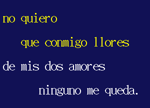 n0 quiero
que conmigo llores

de mis dos amores

ninguno me queda.