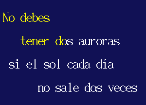 N0 debes

tener dos auroras

Si el sol cada dia

no sale dos veces