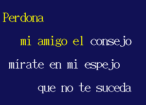 Perdona

mi amigo e1 consejo

mirate en mi espejo

que no te suceda