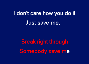 I don't care how you do it

Just save me,