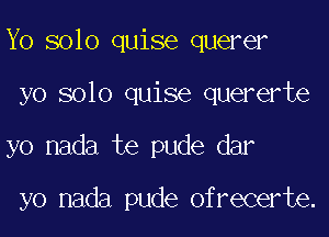 Yo solo quise querer

yo solo quise quererte

yo nada te pude dar

yo nada pude ofrecerte.