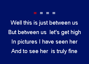 Well this is just between us
But between us let's get high
In pictures I have seen her

And to see her is truly fine