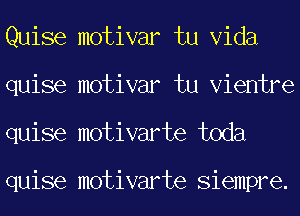 Quise motivar tu Vida
quise motivar tu Vientre
quise motivarte toda

quise motivarte Siempre.