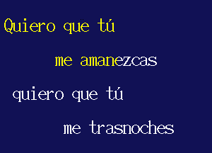 Quiero que tu

me amanezcas

quiero que tu

me trasnoches