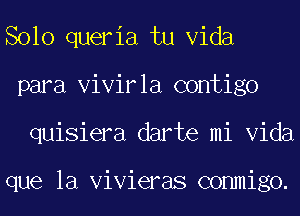 Solo queria tu Vida
para Vivirla contigo
quisiera darte mi Vida

que la Vivieras conmigo.