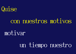 Quise
con nuestros motives

motivar

un tiempo nuestro