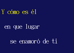 Y cOmo es 1

en que lugar

se enamoro de ti