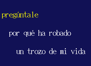 pregantale

por qu ha robado

un trozo de mi Vida