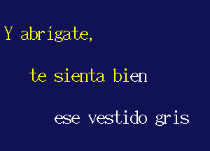 Y abr igate,

te sienta bien

ese vestido gris