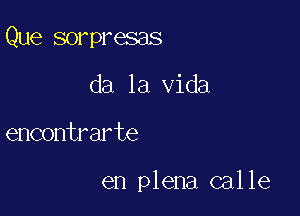 Que sorpresas

da la Vida

encontrarte

en plena calle