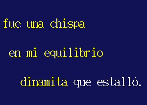 fue una Chispa

en mi equilibrio

dinamita que estallo.