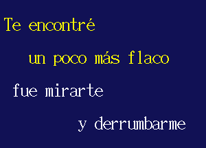 Te encontr

un poco mas flaco

fue mirarte

y derrumbarme