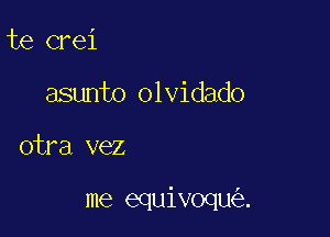 te crei
asunto olvidado

otra vez

me equivoqu .