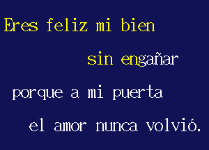 Eres feliz mi bien

sin enga ar

porque a mi puerta

el amor nunca volviO.