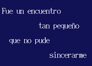 Fue un encuentro

tan peque o

que no pude

sincerarme