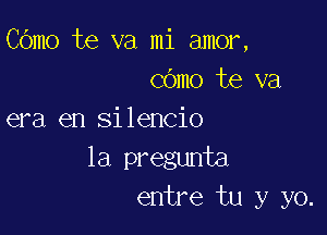 COmo te va mi amor,
COmo te va

era en silencio
la pregunta
entre tu y yo.