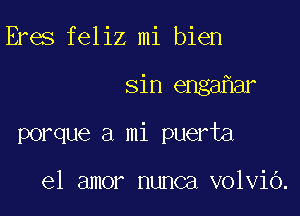 Eres feliz mi bien

sin enga ar

porque a mi puerta

el amor nunca volviO.