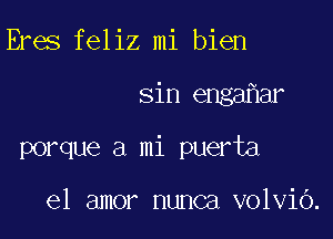 Eres feliz mi bien

sin enga ar

porque a mi puerta

el amor nunca volviO.