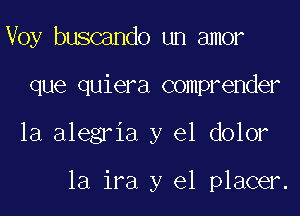 Voy buscando un amor

que quiera comprender

1a alegria y el dolor

1a ira y el placer.