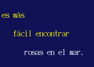 es mas

facil encontrar

rosas en el mar.
