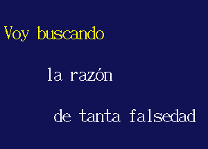 Voy buscando

la razOn

de tanta falsedad