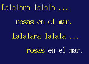 Ialalara lalala ...

rosas en el mar.

Lalalara lalala ...

rosas en el mar.