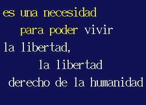 es una necesidad
para poder vivir
1a libertad,

la libertad
derecho de la humanidad