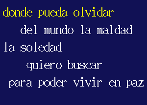 donde pueda olvidar

del mundo 1a maldad
1a soledad

quiero buscar
para poder vivir en paz