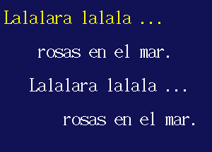 Ialalara lalala ...

rosas en el mar.

Lalalara lalala ...

rosas en el mar.