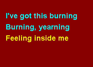 I've got this burning
Burning, yearning

Feeling inside me