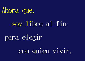 Ahora que,
soy libre al fin

para elegir

con quien vivir,