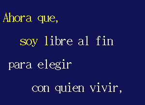 Ahora que,
soy libre al fin

para elegir

con quien vivir,