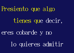 Presiento que algo

tienes que decir,

eres cobarde y no

lo quieres admitir