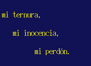 mi ternura,

mi inocencia,

mi perdbn.