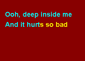 Ooh, deep inside me
And it hurts so bad