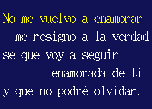 No me vuelvo a enamorar
me resigno a la verdad
se que voy a seguir
enamorada de ti
y que no podn'e olvidar.