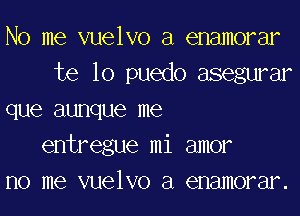 No me vuelvo a enamorar
te lo puedo asegurar
que aunque me
entregue mi amor
no me vuelvo a enamorar.