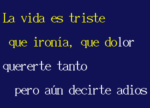 La Vida es triste

que ironia, que dolor

quererte tanto

pero aan decirte adios